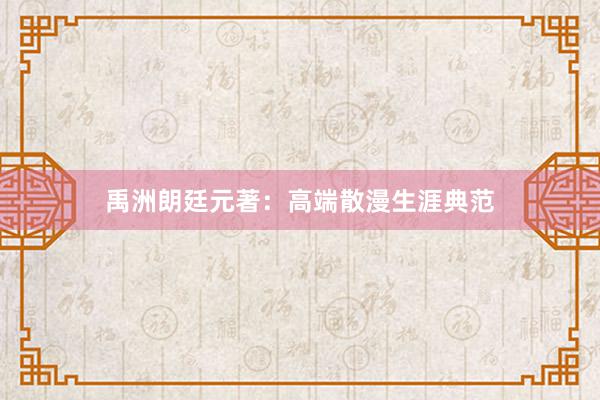 禹洲朗廷元著：高端散漫生涯典范